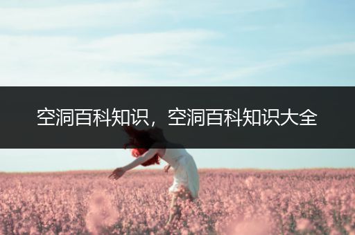 空洞百科知识，空洞百科知识大全