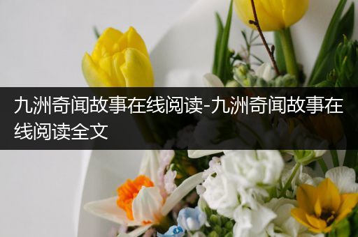 九洲奇闻故事在线阅读-九洲奇闻故事在线阅读全文