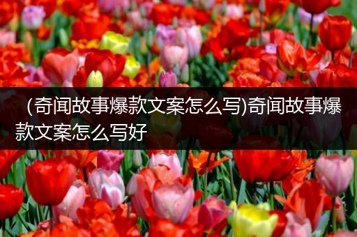 （奇闻故事爆款文案怎么写)奇闻故事爆款文案怎么写好