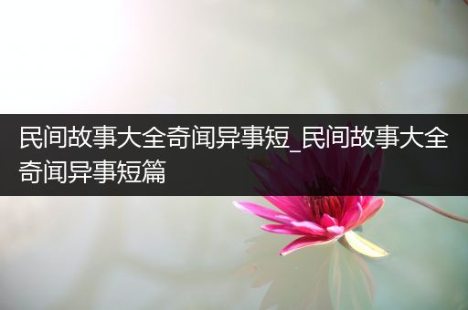 民间故事大全奇闻异事短_民间故事大全奇闻异事短篇