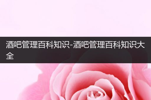 酒吧管理百科知识-酒吧管理百科知识大全
