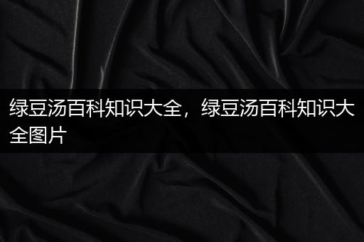 绿豆汤百科知识大全，绿豆汤百科知识大全图片