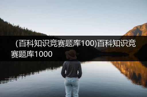 （百科知识竞赛题库100)百科知识竞赛题库1000