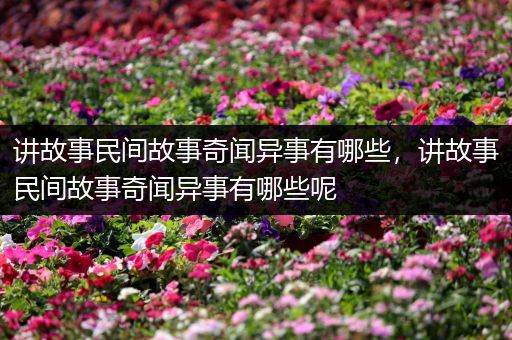 讲故事民间故事奇闻异事有哪些，讲故事民间故事奇闻异事有哪些呢
