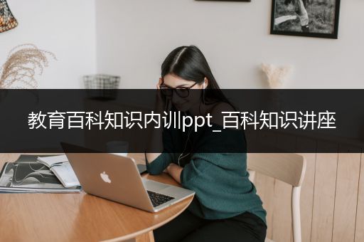 教育百科知识内训ppt_百科知识讲座