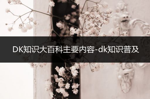 DK知识大百科主要内容-dk知识普及