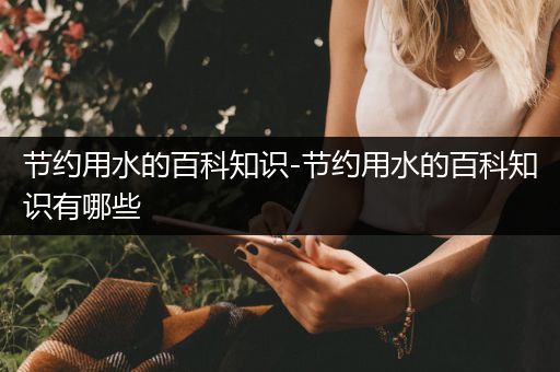 节约用水的百科知识-节约用水的百科知识有哪些