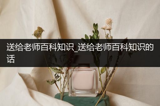 送给老师百科知识_送给老师百科知识的话