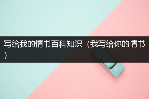 写给我的情书百科知识（我写给你的情书）