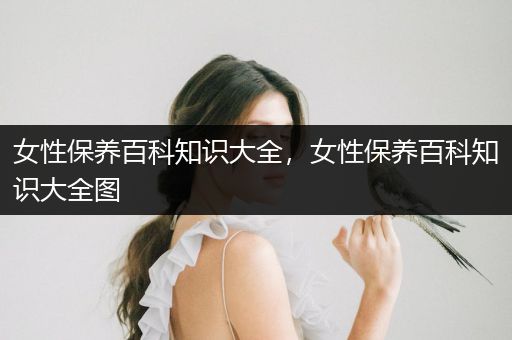 女性保养百科知识大全，女性保养百科知识大全图