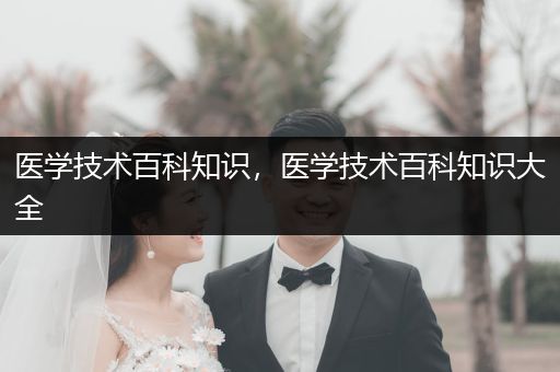 医学技术百科知识，医学技术百科知识大全