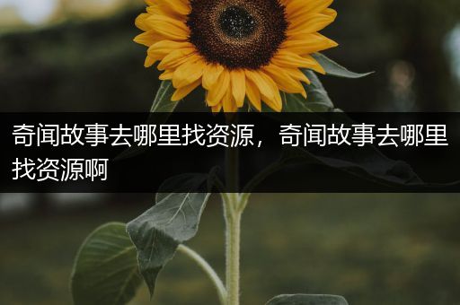 奇闻故事去哪里找资源，奇闻故事去哪里找资源啊