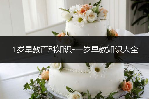 1岁早教百科知识-一岁早教知识大全
