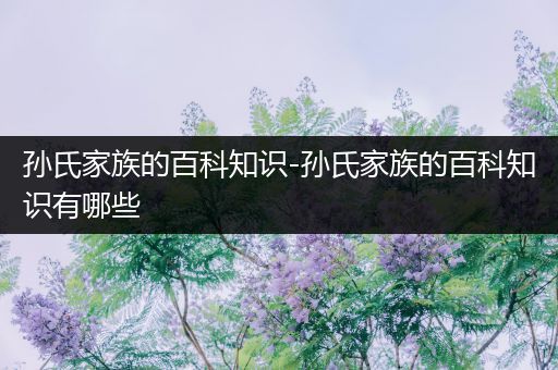 孙氏家族的百科知识-孙氏家族的百科知识有哪些