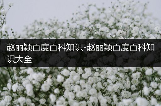 赵丽颖百度百科知识-赵丽颖百度百科知识大全