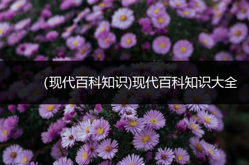 （现代百科知识)现代百科知识大全