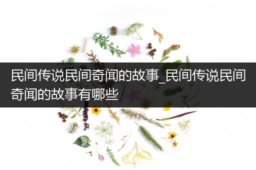 民间传说民间奇闻的故事_民间传说民间奇闻的故事有哪些
