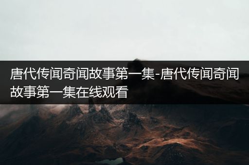 唐代传闻奇闻故事第一集-唐代传闻奇闻故事第一集在线观看
