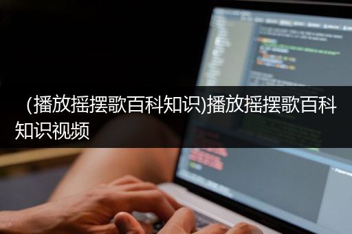 （播放摇摆歌百科知识)播放摇摆歌百科知识视频