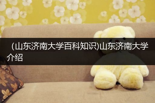 （山东济南大学百科知识)山东济南大学介绍