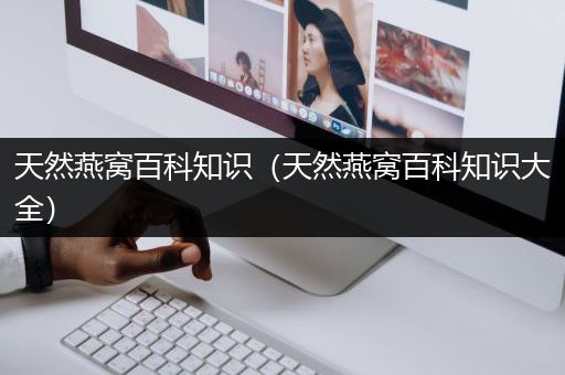天然燕窝百科知识（天然燕窝百科知识大全）