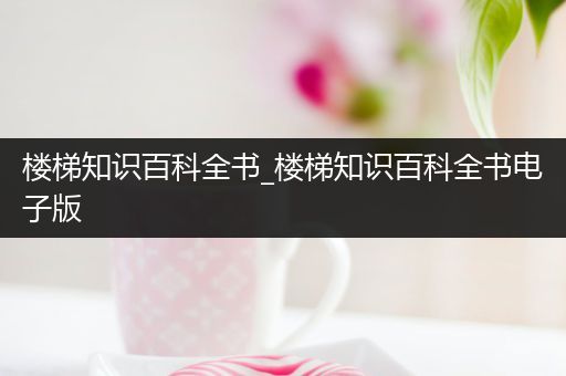 楼梯知识百科全书_楼梯知识百科全书电子版