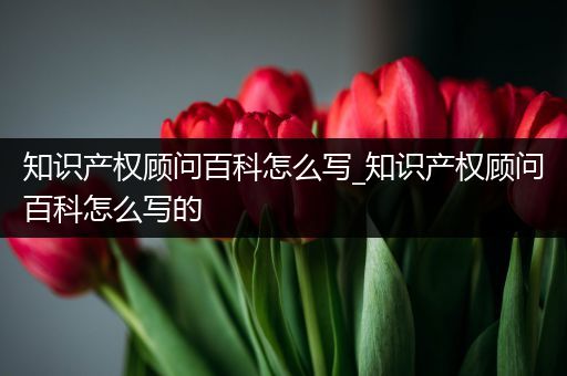 知识产权顾问百科怎么写_知识产权顾问百科怎么写的