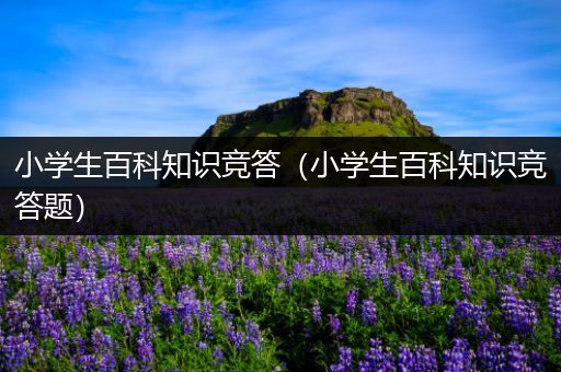 小学生百科知识竞答（小学生百科知识竞答题）