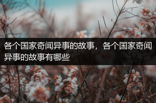 各个国家奇闻异事的故事，各个国家奇闻异事的故事有哪些