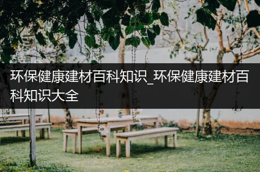 环保健康建材百科知识_环保健康建材百科知识大全
