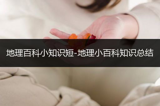 地理百科小知识短-地理小百科知识总结