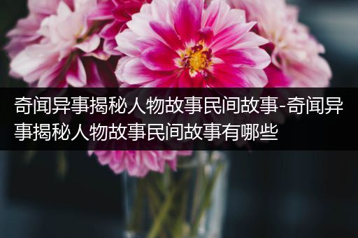 奇闻异事揭秘人物故事民间故事-奇闻异事揭秘人物故事民间故事有哪些