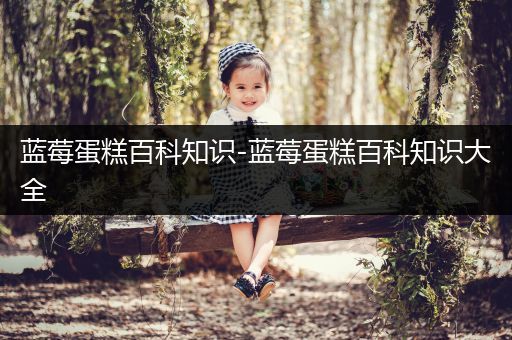 蓝莓蛋糕百科知识-蓝莓蛋糕百科知识大全