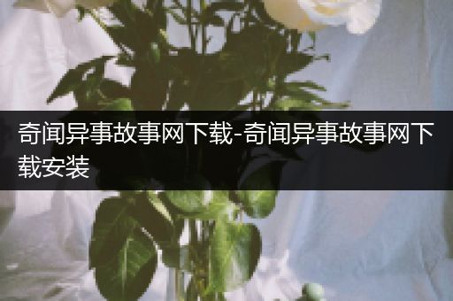 奇闻异事故事网下载-奇闻异事故事网下载安装
