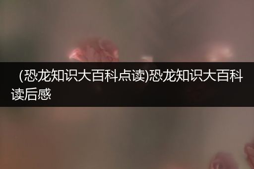 （恐龙知识大百科点读)恐龙知识大百科读后感