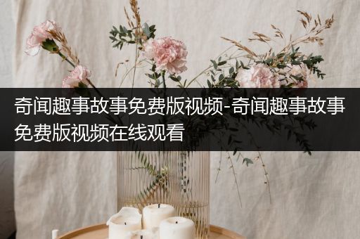 奇闻趣事故事免费版视频-奇闻趣事故事免费版视频在线观看