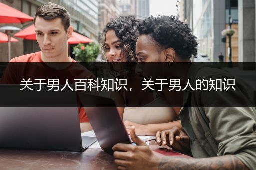 关于男人百科知识，关于男人的知识