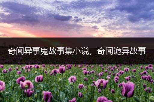 奇闻异事鬼故事集小说，奇闻诡异故事