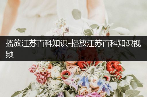 播放江苏百科知识-播放江苏百科知识视频