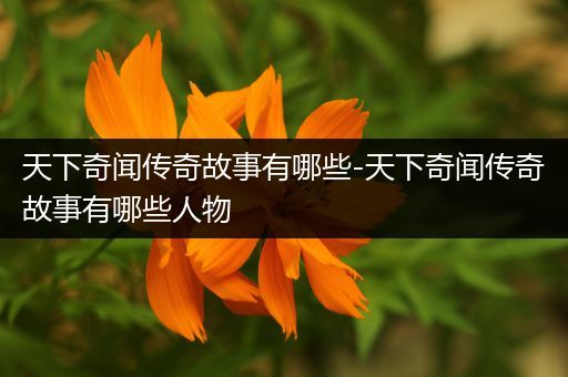 天下奇闻传奇故事有哪些-天下奇闻传奇故事有哪些人物