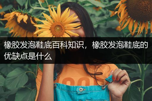 橡胶发泡鞋底百科知识，橡胶发泡鞋底的优缺点是什么