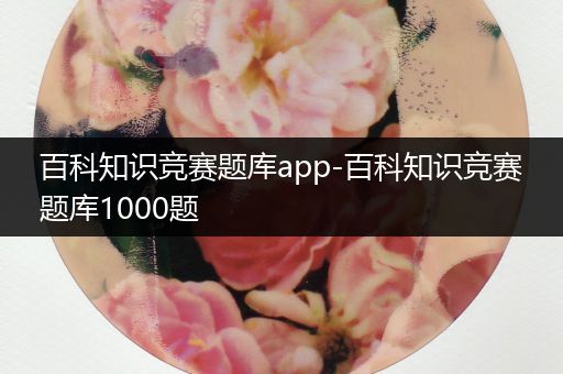 百科知识竞赛题库app-百科知识竞赛题库1000题
