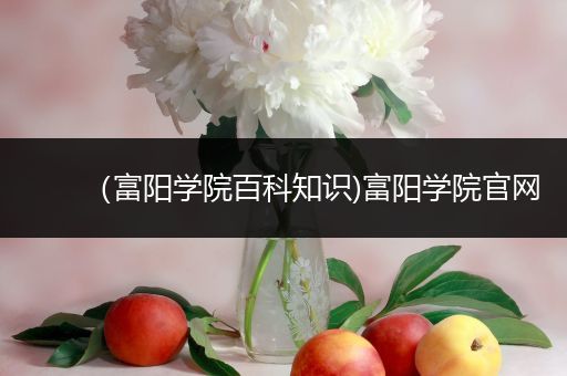 （富阳学院百科知识)富阳学院官网