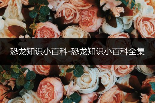 恐龙知识小百科-恐龙知识小百科全集