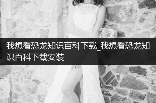 我想看恐龙知识百科下载_我想看恐龙知识百科下载安装