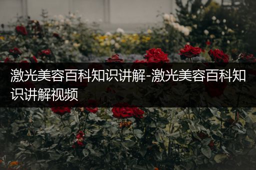 激光美容百科知识讲解-激光美容百科知识讲解视频