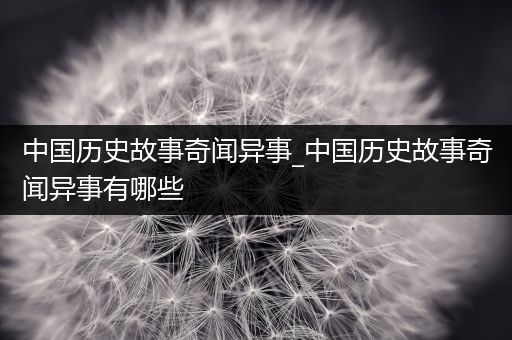 中国历史故事奇闻异事_中国历史故事奇闻异事有哪些