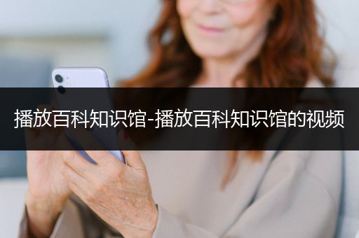 播放百科知识馆-播放百科知识馆的视频