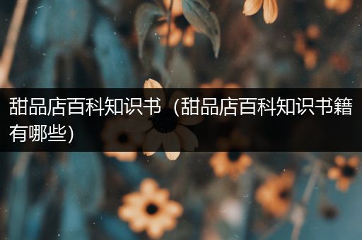 甜品店百科知识书（甜品店百科知识书籍有哪些）