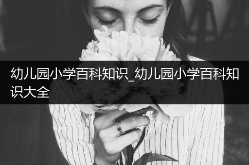 幼儿园小学百科知识_幼儿园小学百科知识大全